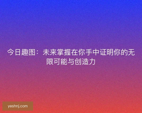 今日趣图：未来掌握在你手中证明你的无限可能与创造力