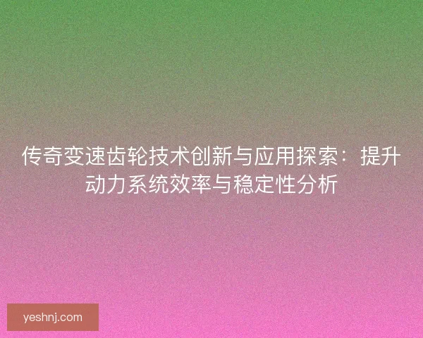 传奇变速齿轮技术创新与应用探索：提升动力系统效率与稳定性分析