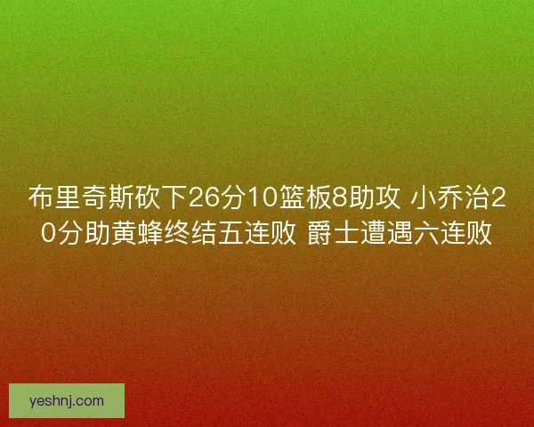 布里奇斯砍下26分10篮板8助攻 小乔治20分助黄蜂终结五连败 爵士遭遇六连败