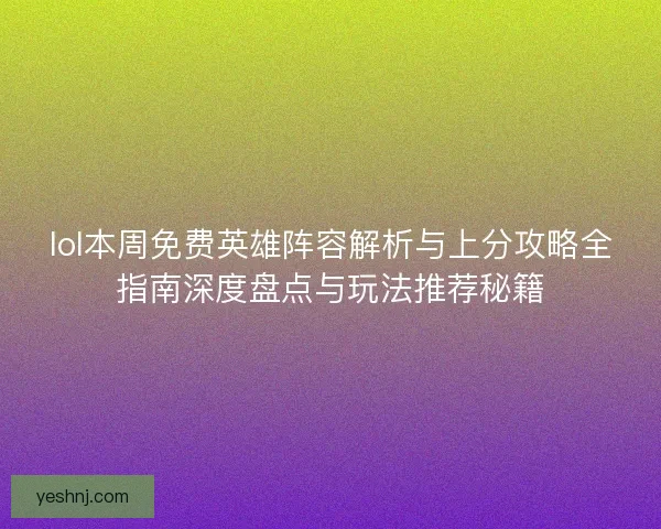 lol本周免费英雄阵容解析与上分攻略全指南深度盘点与玩法推荐秘籍